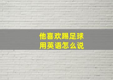 他喜欢踢足球 用英语怎么说